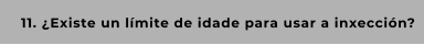 11. ¿Existe un límite de idade para usar a inxección?