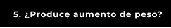 5. ¿Produce aumento de peso?