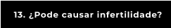 13. ¿Pode causar infertilidade?