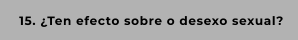 15. ¿Ten efecto sobre o desexo sexual?