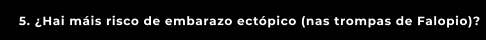 5. ¿Hai máis risco de embarazo ectópico (nas trompas de Falopio)?