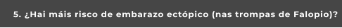 5. ¿Hai máis risco de embarazo ectópico (nas trompas de Falopio)?