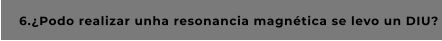 6.¿Podo realizar unha resonancia magnética se levo un DIU?