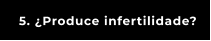 5. ¿Produce infertilidade?