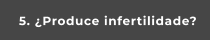 5. ¿Produce infertilidade?