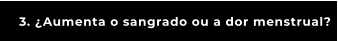 3. ¿Aumenta o sangrado ou a dor menstrual?