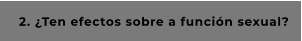 2. ¿Ten efectos sobre a función sexual?