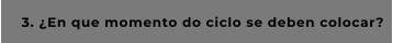 3. ¿En que momento do ciclo se deben colocar?